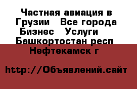 Частная авиация в Грузии - Все города Бизнес » Услуги   . Башкортостан респ.,Нефтекамск г.